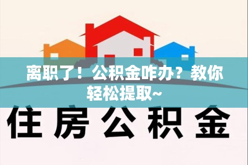 浦城离职了！公积金咋办？教你轻松提取~