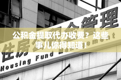 浦城公积金提取代办收费？这些事儿你得知道！