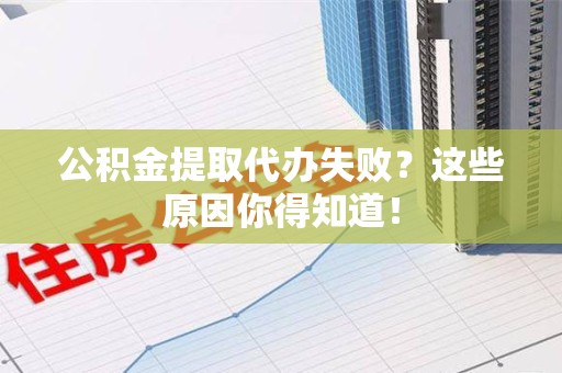 浦城公积金提取代办失败?这些原因你得知道! 浦城公积金提取代办失败?这些原因你得知道!