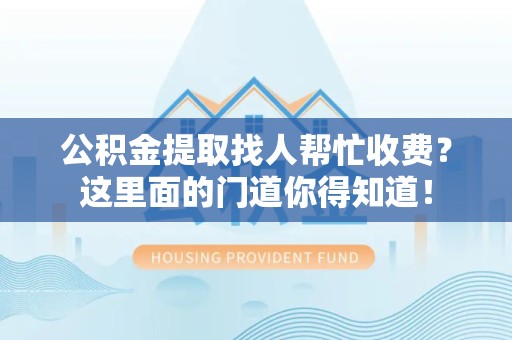 浦城公积金提取找人帮忙收费？这里面的门道你得知道！