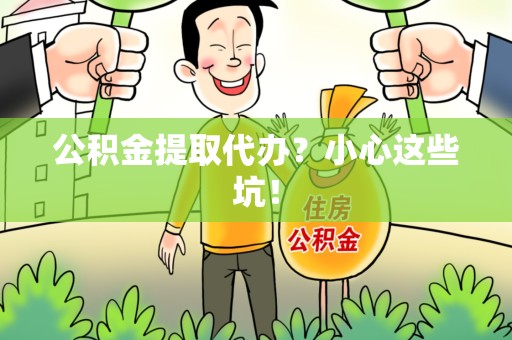浦城公积金提取代办?小心这些坑! 浦城公积金提取代办?小心这些坑!