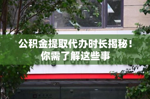 浦城公积金提取代办时长揭秘！你需了解这些事