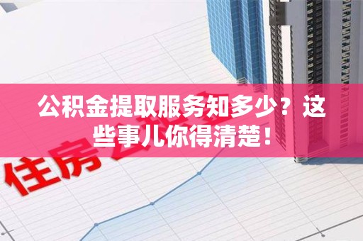 浦城公积金提取服务知多少？这些事儿你得清楚！