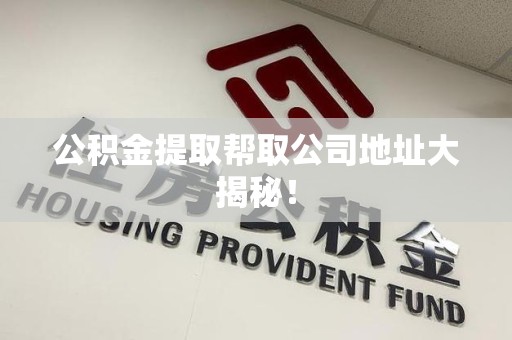 浦城公积金提取帮取公司地址大揭秘！