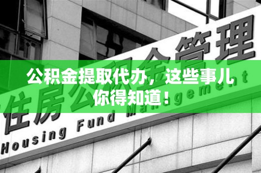 浦城公积金提取代办,这些事儿你得知道! 浦城公积金提取代办,这些事儿你得知道!