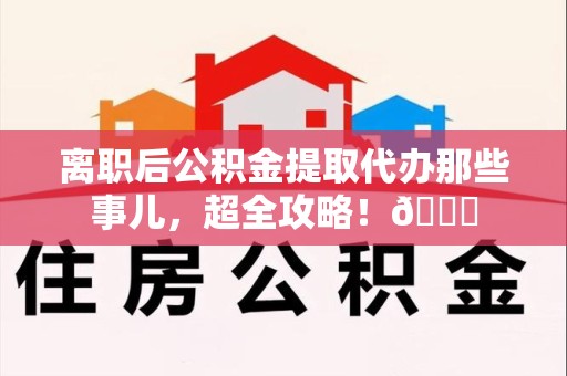 浦城离职后公积金提取代办那些事儿，超全攻略！😎