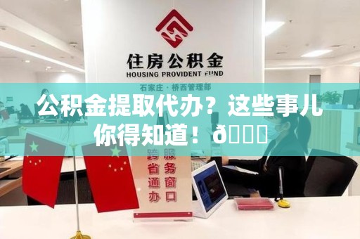浦城公积金提取代办？这些事儿你得知道！😎
