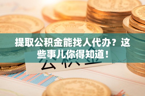 浦城提取公积金能找人代办?这些事儿你得知道! 浦城提取公积金能找人代办?这些事儿你得知道!