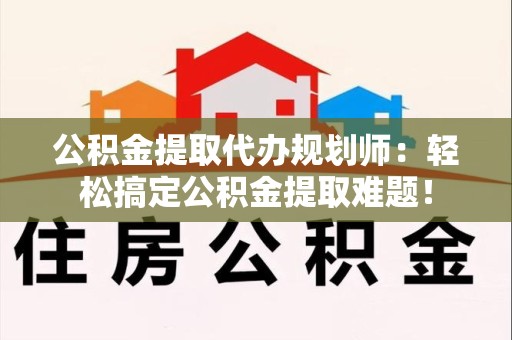 浦城公积金提取代办规划师：轻松搞定公积金提取难题！