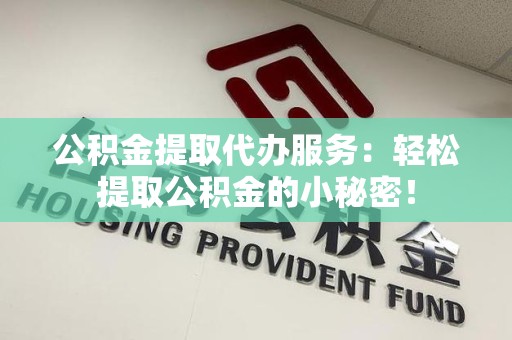 浦城公积金提取代办服务：轻松提取公积金的小秘密！