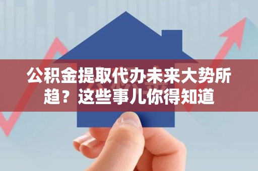 浦城公积金提取代办未来大势所趋?这些事儿你得知道 浦城公积金提取代办未来大势所趋?这些事儿你得知道
