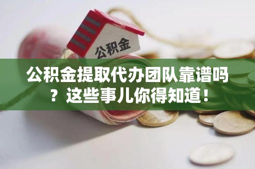 浦城公积金提取代办团队靠谱吗？这些事儿你得知道！