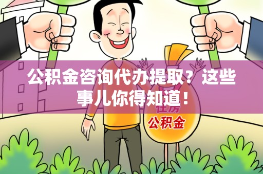 浦城公积金咨询代办提取？这些事儿你得知道！