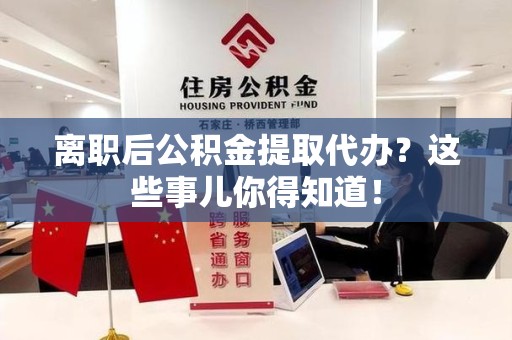 浦城离职后公积金提取代办?这些事儿你得知道! 浦城离职后公积金提取代办?这些事儿你得知道!