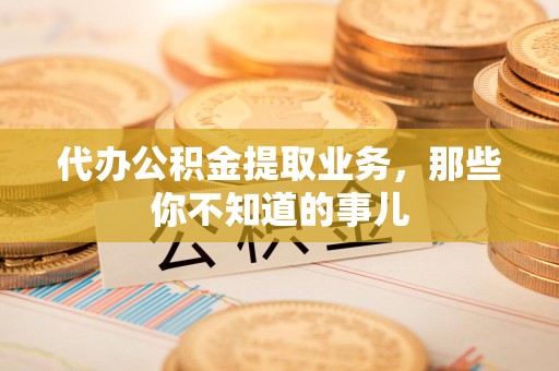 浦城代办公积金提取业务,那些你不知道的事儿 浦城代办公积金提取业务,那些你不知道的事儿