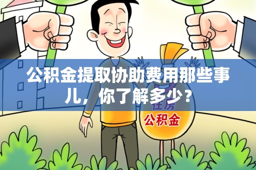 浦城公积金提取协助费用那些事儿，你了解多少？