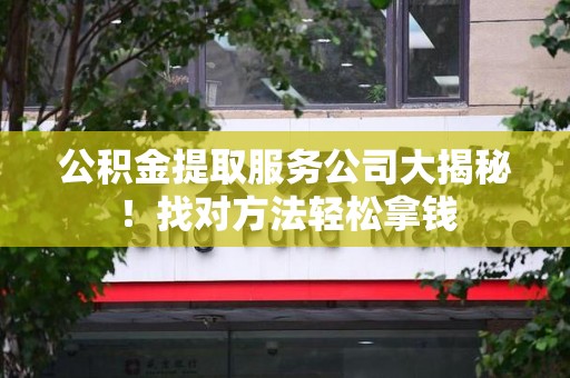 浦城公积金提取服务公司大揭秘！找对方法轻松拿钱