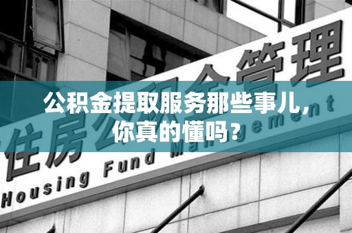 浦城公积金提取服务那些事儿，你真的懂吗？