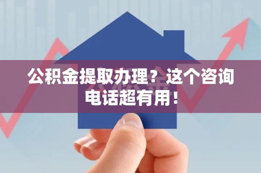 浦城公积金提取办理？这个咨询电话超有用！