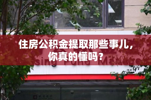 浦城住房公积金提取那些事儿，你真的懂吗？