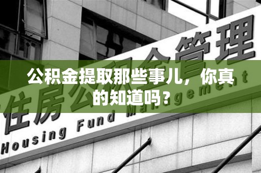 浦城公积金提取那些事儿，你真的知道吗？