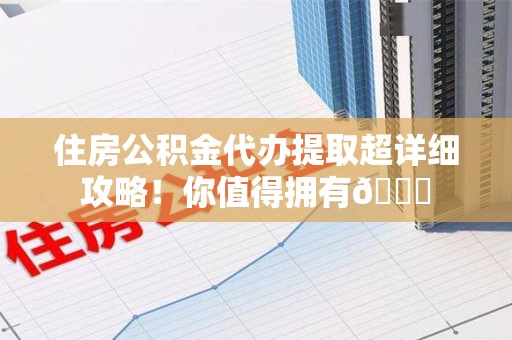 浦城住房公积金代办提取超详细攻略！你值得拥有😎