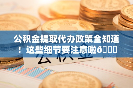 浦城公积金提取代办政策全知道！这些细节要注意啦😉