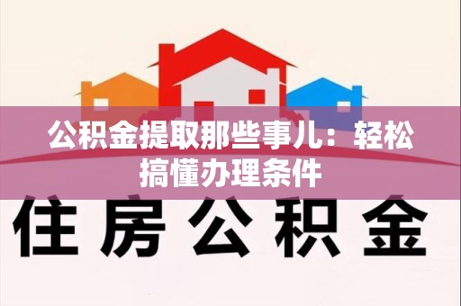 浦城公积金提取那些事儿：轻松搞懂办理条件