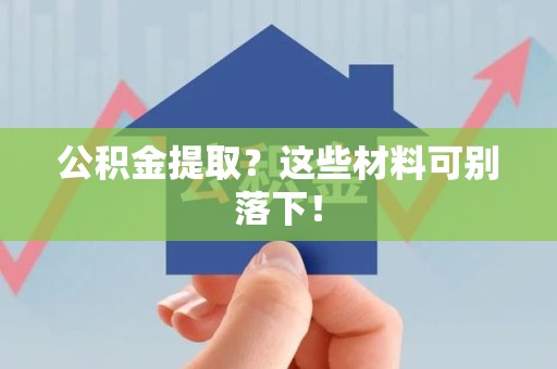 浦城公积金提取？这些材料可别落下！
