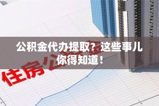 浦城公积金代办提取？这些事儿你得知道！