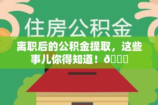 浦城离职后的公积金提取,这些事儿你得知道!😎 浦城离职后的公积金提取,这些事儿你得知道!😎