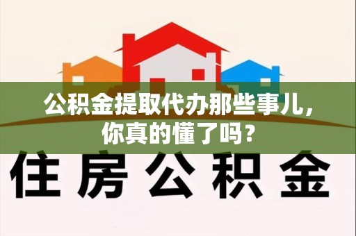 浦城公积金提取代办那些事儿，你真的懂了吗？