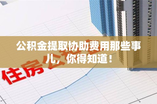 浦城公积金提取协助费用那些事儿，你得知道！