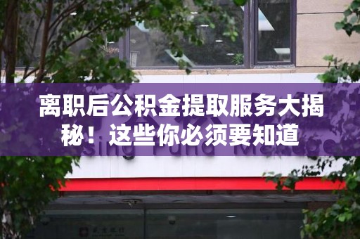 浦城离职后公积金提取服务大揭秘！这些你必须要知道