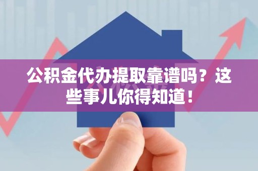 浦城公积金代办提取靠谱吗?这些事儿你得知道! 浦城公积金代办提取靠谱吗?这些事儿你得知道!