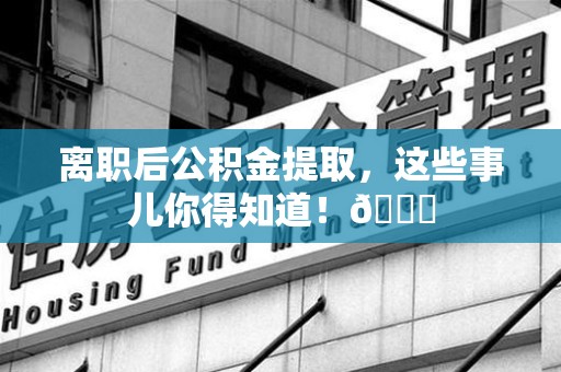 浦城离职后公积金提取，这些事儿你得知道！😎