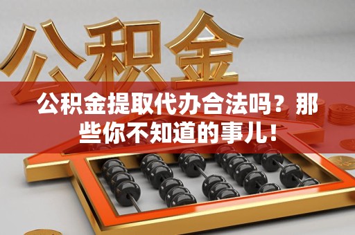 浦城公积金提取代办合法吗？那些你不知道的事儿！