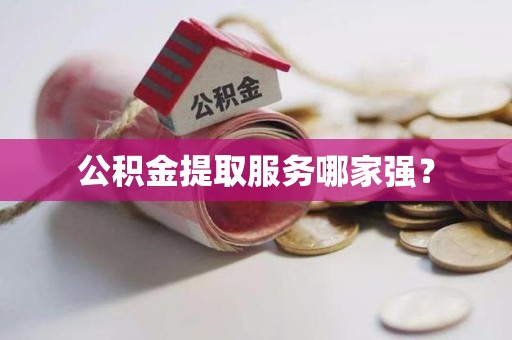 浦城公积金提取服务哪家强? 浦城公积金提取服务哪家强?