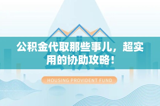 浦城公积金代取那些事儿，超实用的协助攻略！