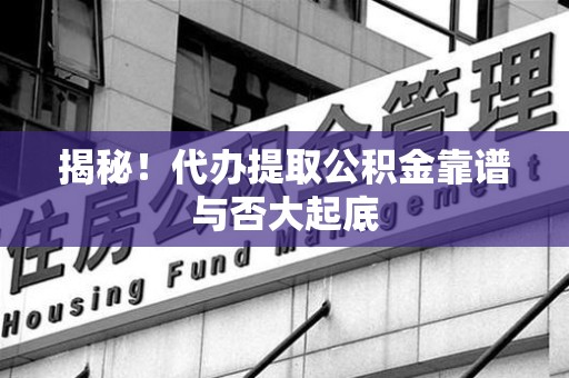 浦城揭秘!代办提取公积金靠谱与否大起底 浦城揭秘!代办提取公积金靠谱与否大起底