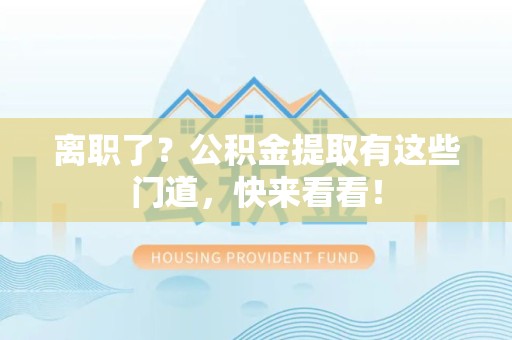 浦城离职了？公积金提取有这些门道，快来看看！