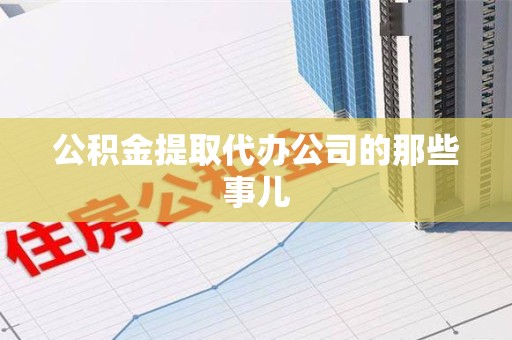 浦城公积金提取代办公司的那些事儿