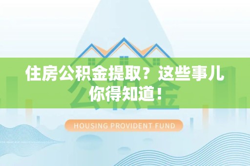 浦城住房公积金提取？这些事儿你得知道！