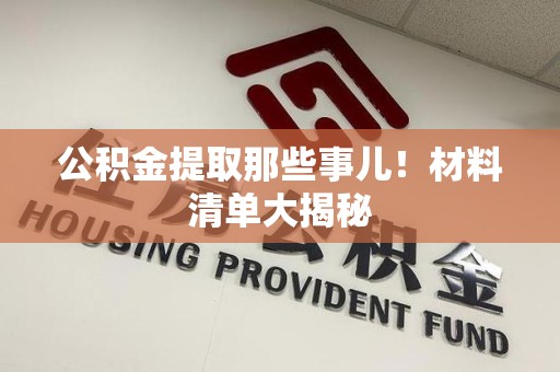 浦城公积金提取那些事儿！材料清单大揭秘