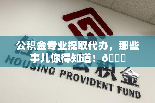 浦城公积金专业提取代办，那些事儿你得知道！😎