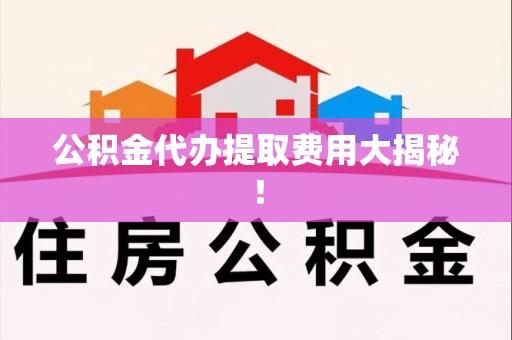 浦城公积金代办提取费用大揭秘！