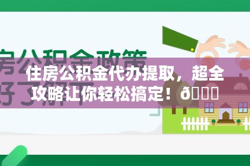 浦城住房公积金代办提取，超全攻略让你轻松搞定！😎
