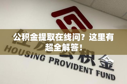 浦城公积金提取在线问?这里有超全解答! 浦城公积金提取在线问?这里有超全解答!