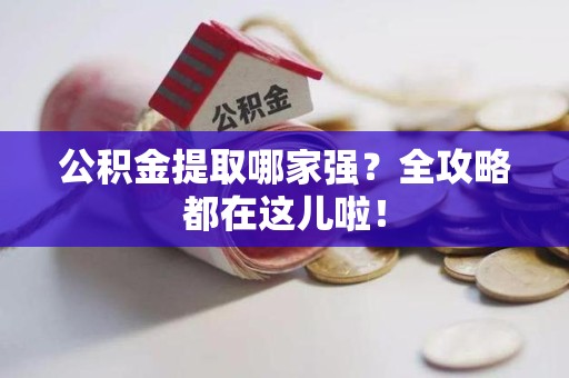 浦城公积金提取哪家强？全攻略都在这儿啦！