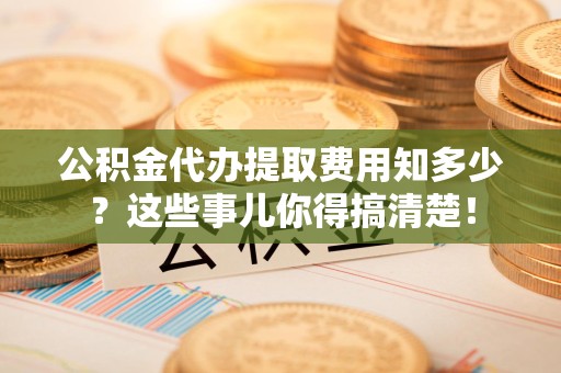 浦城公积金代办提取费用知多少?这些事儿你得搞清楚! 浦城公积金代办提取费用知多少?这些事儿你得搞清楚!